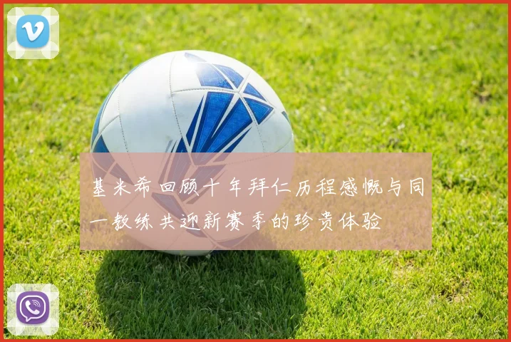 基米希回顾十年拜仁历程感慨与同一教练共迎新赛季的珍贵体验