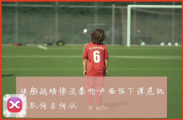 快船战绩惨淡泰伦卢面临下课危机球队何去何从